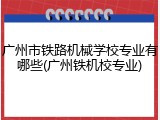 广州市铁路机械学校专业有哪些(广州铁机校专业)
