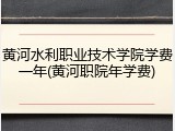 黄河水利职业技术学院学费一年(黄河职院年学费)