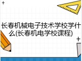 长春机械电子技术学校学什么(长春机电学校课程)