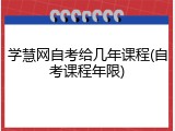 学慧网自考给几年课程(自考课程年限)