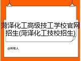 菏泽化工高级技工学校官网招生(菏泽化工技校招生)