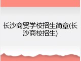 长沙商贸学校招生简章(长沙商校招生)