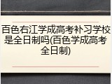 百色右江学成高考补习学校是全日制吗(百色学成高考全日制)