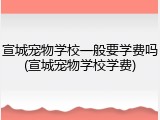 宣城宠物学校一般要学费吗(宣城宠物学校学费)