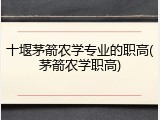 十堰茅箭农学专业的职高(茅箭农学职高)