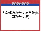济南郭店冶金技师学院(济南冶金技师)
