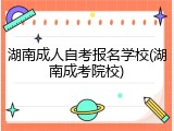 湖南成人自考报名学校(湖南成考院校)