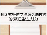 封闭式叛逆学校怎么选技校的(叛逆生选技校)