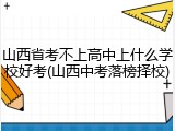 山西省考不上高中上什么学校好考(山西中考落榜择校)