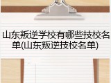 山东叛逆学校有哪些技校名单(山东叛逆技校名单)