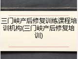三门峡产后修复训练课程培训机构(三门峡产后修复培训)