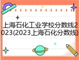 上海石化工业学校分数线2023(2023上海石化分数线)