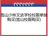 嵩山少林文武学校校服单独购买(嵩山校服购买)