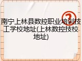 南宁上林县数控职业培训技工学校地址(上林数控技校地址)