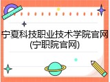 宁夏科技职业技术学院官网(宁职院官网)