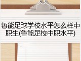 鲁能足球学校水平怎么样中职生(鲁能足校中职水平)