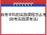 自考本科的实践课程怎么考(自考实践课考法)