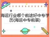 海运行业哪个前途好中专学历(海运中专前景)