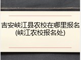 吉安峡江县农校在哪里报名(峡江农校报名处)