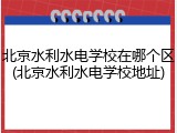 北京水利水电学校在哪个区(北京水利水电学校地址)
