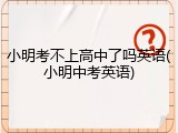 小明考不上高中了吗英语(小明中考英语)