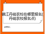 镇江丹徒农校在哪里报名(丹徒农校报名点)