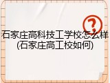石家庄高科技工学校怎么样(石家庄高工校如何)