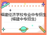 福建经济学校专业中专招生(福建中专招生)