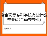 冶金高等专科学校有些什么专业(冶金高专专业)