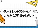 合肥水利水电职业技术学院电话(合肥水电学院电话)