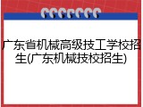 广东省机械高级技工学校招生(广东机械技校招生)