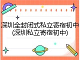 深圳全封闭式私立寄宿初中(深圳私立寄宿初中)