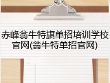 赤峰翁牛特旗单招培训学校官网(翁牛特单招官网)