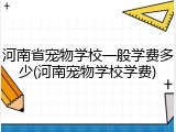 河南省宠物学校一般学费多少(河南宠物学校学费)