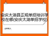 安庆太湖县正规单招培训学校在哪(安庆太湖单招学校)
