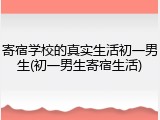 寄宿学校的真实生活初一男生(初一男生寄宿生活)