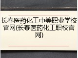 长春医药化工中等职业学校官网(长春医药化工职校官网)