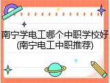 南宁学电工哪个中职学校好(南宁电工中职推荐)