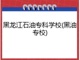 黑龙江石油专科学校(黑油专校)