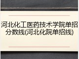 河北化工医药技术学院单招分数线(河北化院单招线)