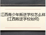 江西青少年叛逆学校怎么样(江西叛逆学校如何)