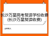 长沙万星高考复读学校收费(长沙万星复读收费)