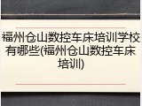 福州仓山数控车床培训学校有哪些(福州仓山数控车床培训)