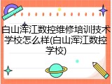 白山浑江数控维修培训技术学校怎么样(白山浑江数控学校)