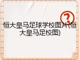 恒大皇马足球学校图片(恒大皇马足校图)