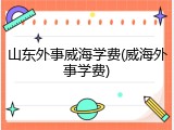 山东外事威海学费(威海外事学费)