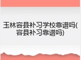 玉林容县补习学校靠谱吗(容县补习靠谱吗)