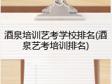 酒泉培训艺考学校排名(酒泉艺考培训排名)