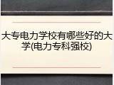 大专电力学校有哪些好的大学(电力专科强校)