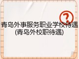 青岛外事服务职业学校待遇(青岛外校职待遇)